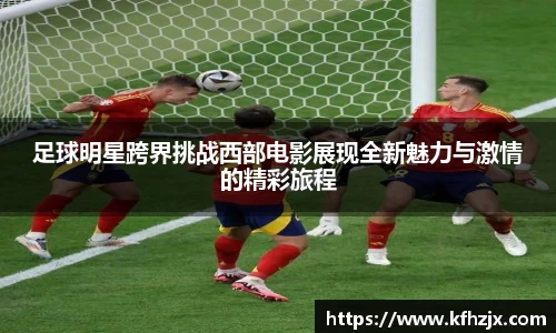 足球明星跨界挑战西部电影展现全新魅力与激情的精彩旅程